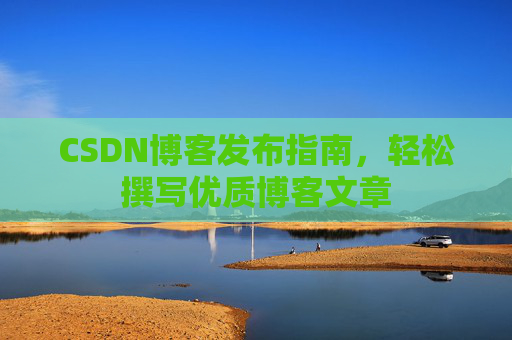 CSDN博客发布指南,轻松撰写优质博客文章